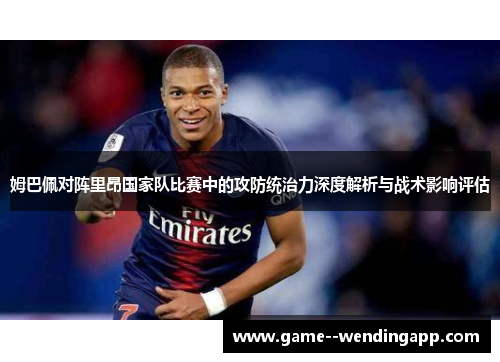 姆巴佩对阵里昂国家队比赛中的攻防统治力深度解析与战术影响评估