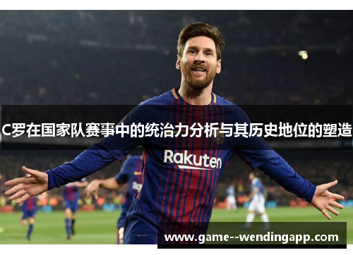 C罗在国家队赛事中的统治力分析与其历史地位的塑造 C罗在国家队赛事中的统治力分析与其历史地位的塑造
