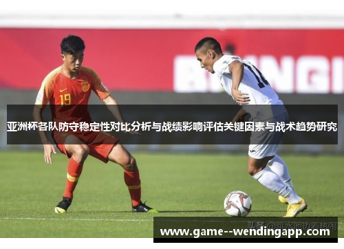亚洲杯各队防守稳定性对比分析与战绩影响评估关键因素与战术趋势研究 亚洲杯各队防守稳定性对比分析与战绩影响评估关键因素与战术趋势研究