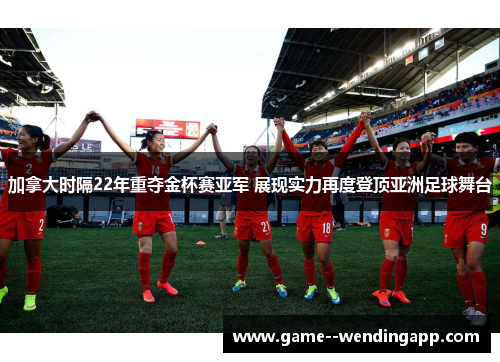加拿大时隔22年重夺金杯赛亚军 展现实力再度登顶亚洲足球舞台