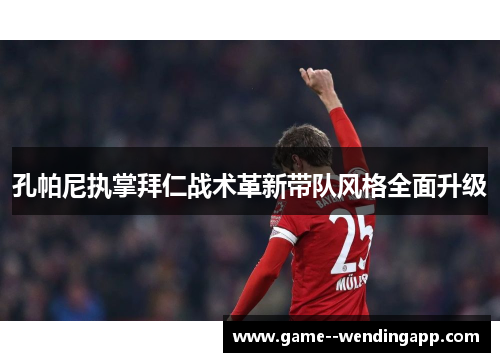 孔帕尼执掌拜仁战术革新带队风格全面升级