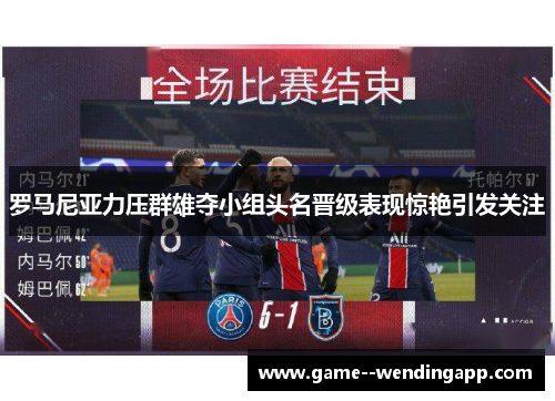 罗马尼亚力压群雄夺小组头名晋级表现惊艳引发关注