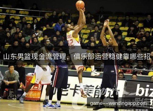 山东男篮现金流管理，俱乐部运营稳健靠哪些招