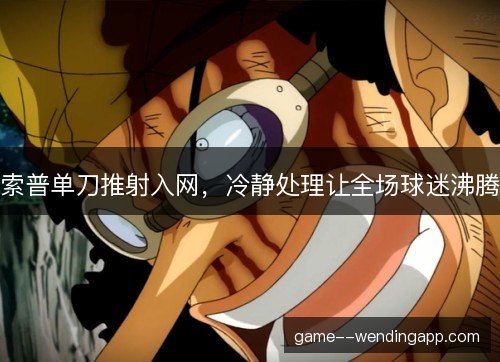 索普单刀推射入网,冷静处理让全场球迷沸腾 索普单刀推射入网,冷静处理让全场球迷沸腾