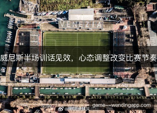 威尼斯半场训话见效,心态调整改变比赛节奏 威尼斯半场训话见效,心态调整改变比赛节奏
